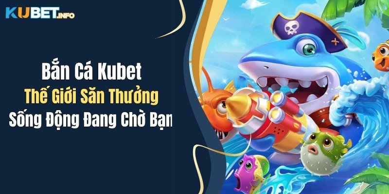 Bắn Cá Kubet: Thế Giới Săn Thưởng Sống Động Đang Chờ Bạn 1 ban ca kubet the gioi san thuong song dong dang cho ban