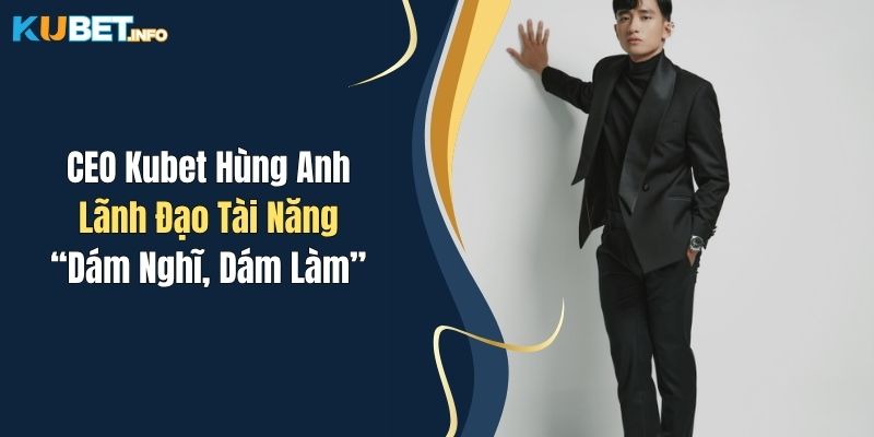 CEO Kubet Hùng Anh: Lãnh Đạo Tài Năng “Dám Nghĩ, Dám Làm” 1 ceo kubet hung anh lanh dao tai nang dam nghi dam lam